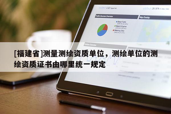[福建省]測(cè)量測(cè)繪資質(zhì)單位，測(cè)繪單位的測(cè)繪資質(zhì)證書(shū)由哪里統(tǒng)一規(guī)定