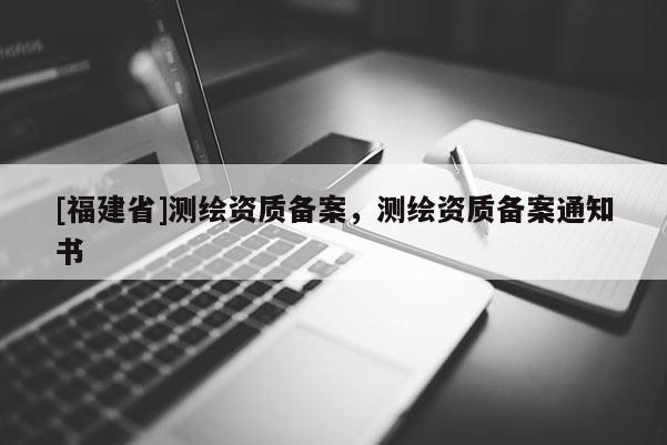 [福建省]測繪資質備案，測繪資質備案通知書