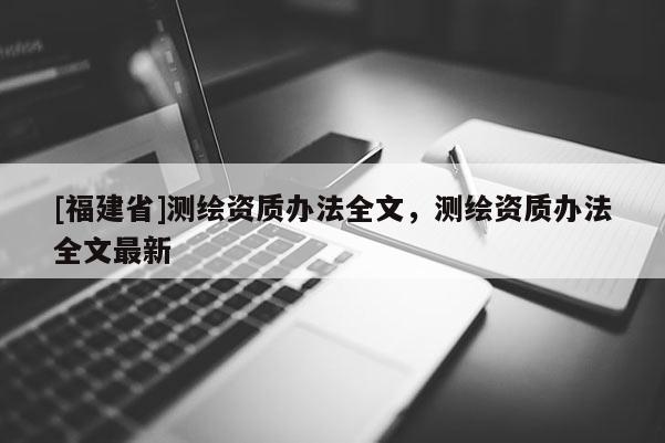 [福建省]測繪資質辦法全文，測繪資質辦法全文最新
