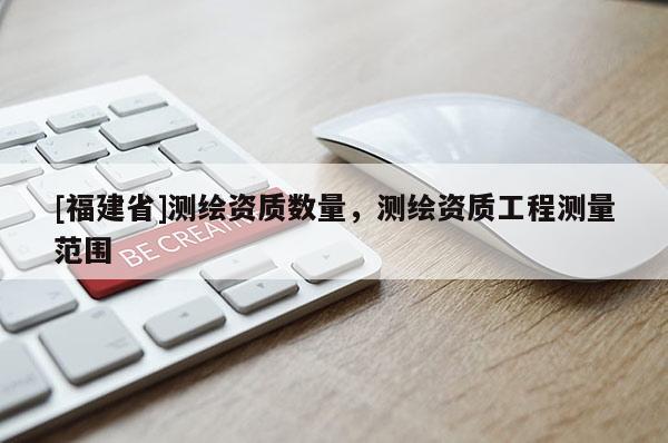 [福建省]測繪資質數量，測繪資質工程測量范圍