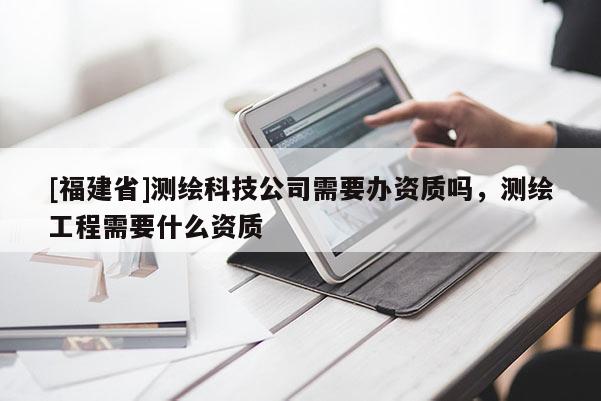 [福建省]測繪科技公司需要辦資質嗎，測繪工程需要什么資質