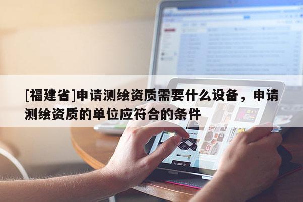 [福建省]申請(qǐng)測繪資質(zhì)需要什么設(shè)備，申請(qǐng)測繪資質(zhì)的單位應(yīng)符合的條件