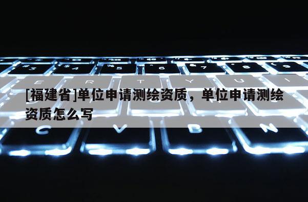 [福建省]單位申請測繪資質，單位申請測繪資質怎么寫