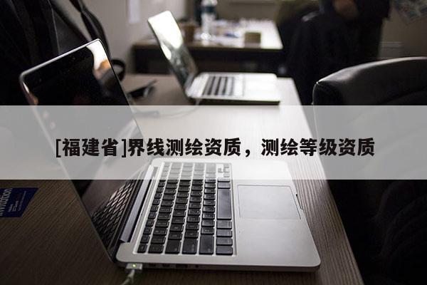 [福建省]界線測繪資質，測繪等級資質