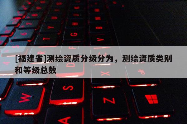 [福建省]測繪資質分級分為，測繪資質類別和等級總數