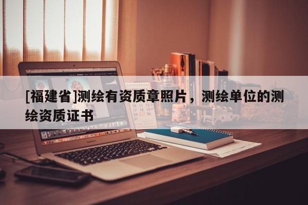[福建省]測繪有資質章照片，測繪單位的測繪資質證書
