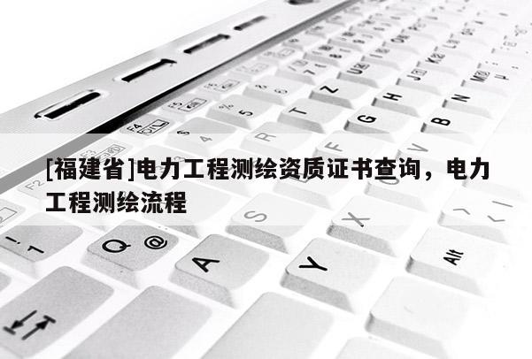 [福建省]電力工程測(cè)繪資質(zhì)證書查詢，電力工程測(cè)繪流程
