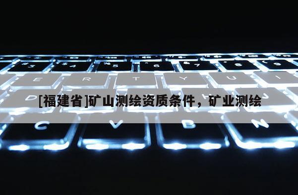[福建省]礦山測繪資質條件，礦業測繪