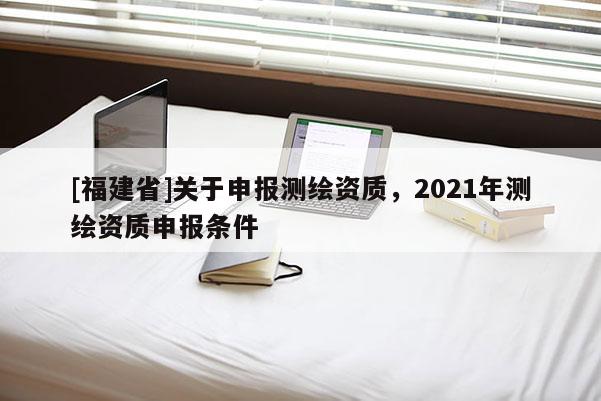 [福建省]關于申報測繪資質，2021年測繪資質申報條件