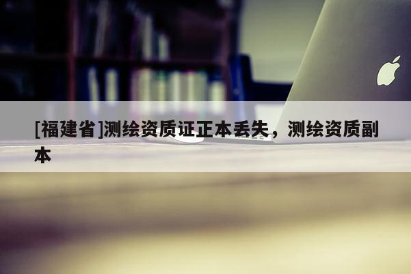 [福建省]測(cè)繪資質(zhì)證正本丟失，測(cè)繪資質(zhì)副本