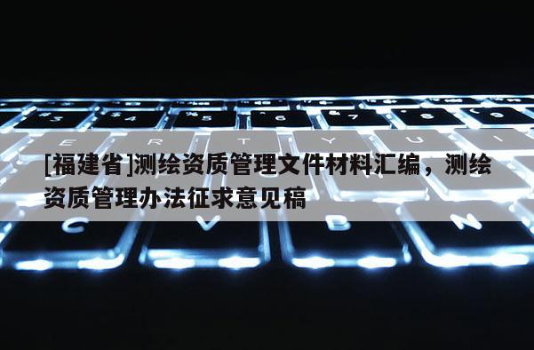[福建省]測繪資質管理文件材料匯編，測繪資質管理辦法征求意見稿