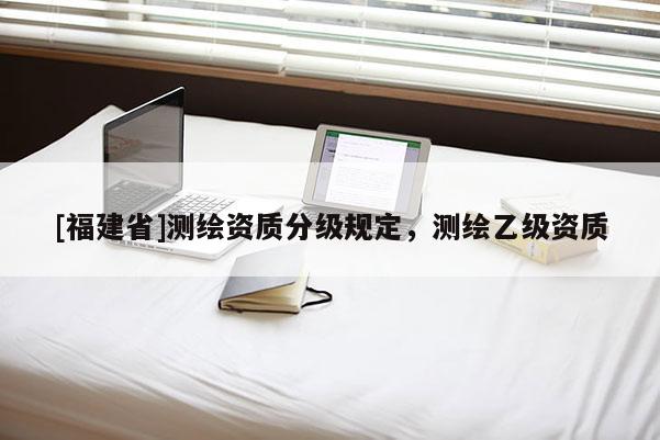 [福建省]測繪資質分級規定，測繪乙級資質