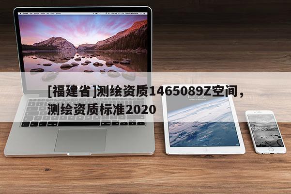 [福建省]測繪資質(zhì)1465089Z空間，測繪資質(zhì)標(biāo)準(zhǔn)2020