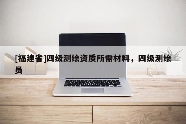 [福建省]四級測繪資質所需材料，四級測繪員