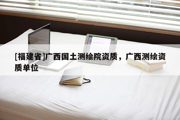 [福建省]廣西國土測繪院資質，廣西測繪資質單位