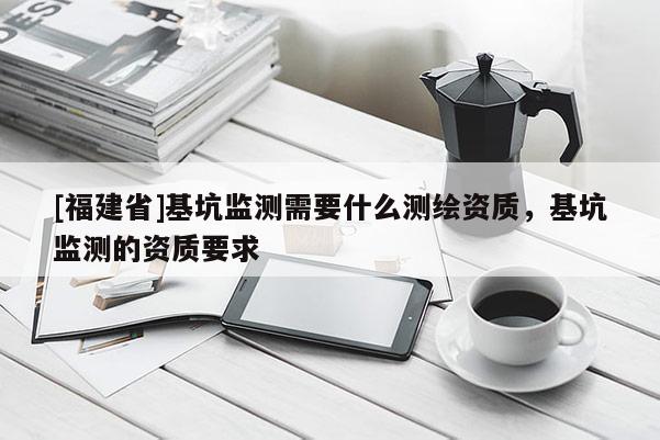 [福建省]基坑監測需要什么測繪資質，基坑監測的資質要求