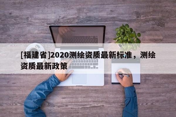 [福建省]2020測繪資質最新標準，測繪資質最新政策