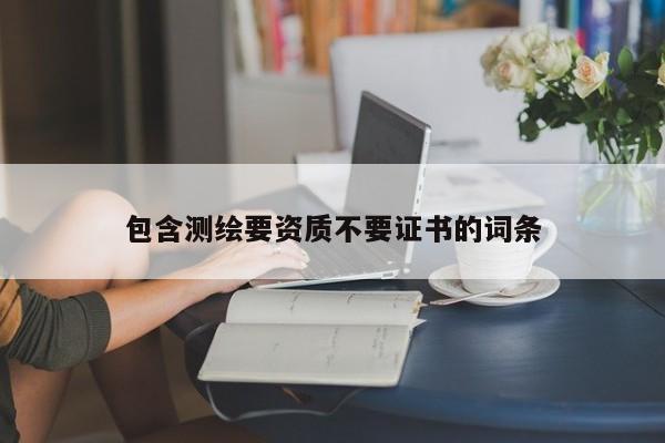 包含測繪要資質不要證書的詞條
