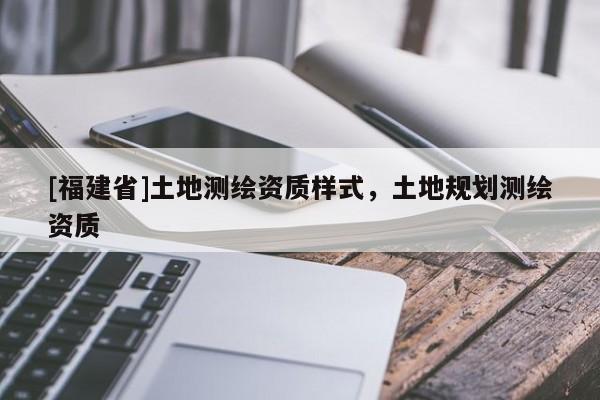 [福建省]土地測繪資質(zhì)樣式，土地規(guī)劃測繪資質(zhì)