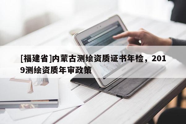 [福建省]內蒙古測繪資質證書年檢，2019測繪資質年審政策