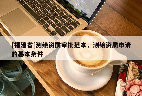 [福建省]測(cè)繪資質(zhì)審批范本，測(cè)繪資質(zhì)申請(qǐng)的基本條件