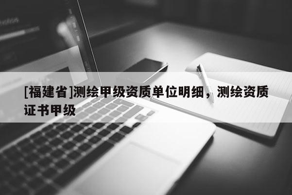 [福建省]測繪甲級資質單位明細，測繪資質證書甲級