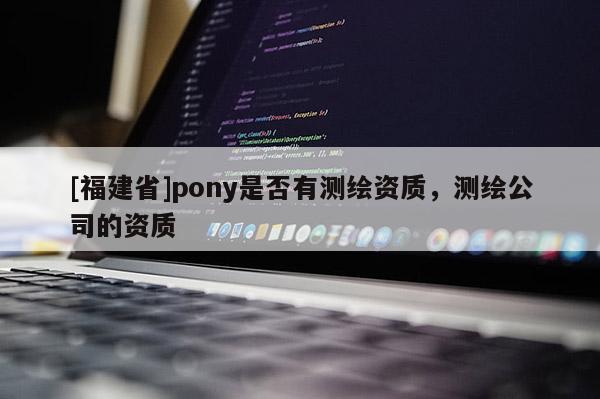 [福建省]pony是否有測(cè)繪資質(zhì)，測(cè)繪公司的資質(zhì)