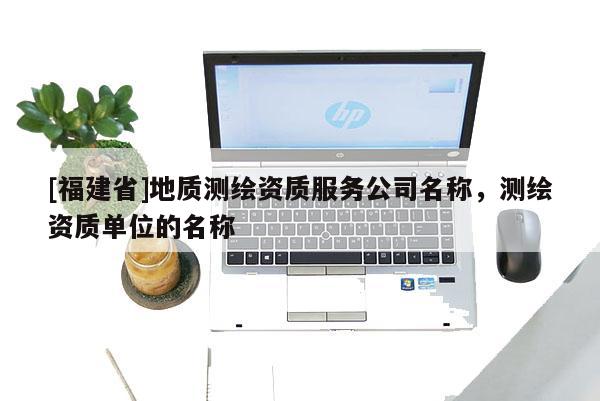 [福建省]地質測繪資質服務公司名稱，測繪資質單位的名稱