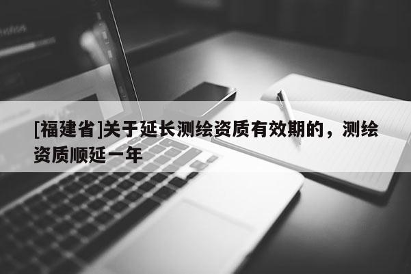 [福建省]關于延長測繪資質有效期的，測繪資質順延一年