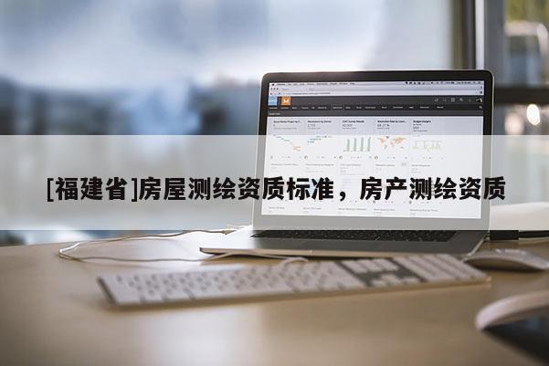 [福建省]房屋測繪資質標準，房產測繪資質