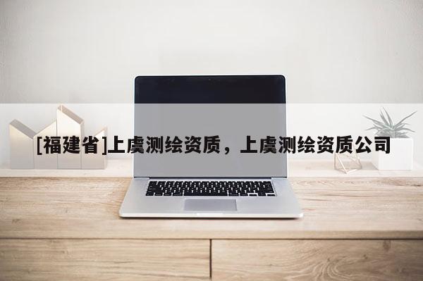 [福建省]上虞測繪資質，上虞測繪資質公司