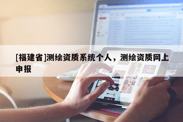 [福建省]測繪資質系統個人，測繪資質網上申報