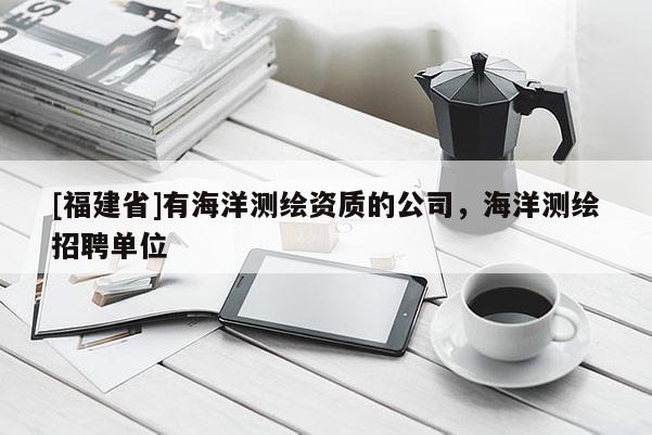 [福建省]有海洋測繪資質的公司，海洋測繪招聘單位