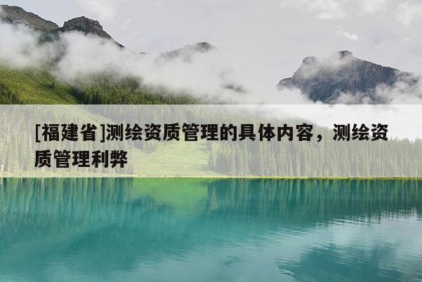 [福建省]測繪資質管理的具體內容，測繪資質管理利弊