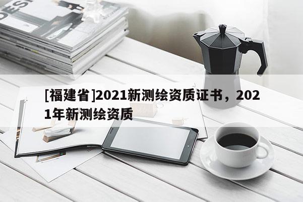 [福建省]2021新測繪資質證書，2021年新測繪資質