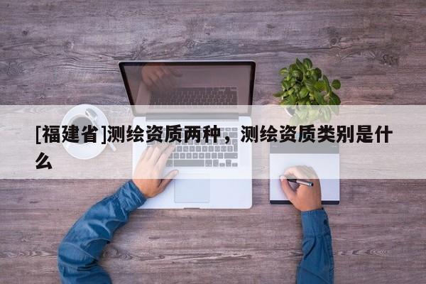 [福建省]測繪資質兩種，測繪資質類別是什么