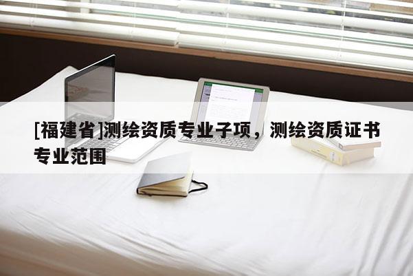 [福建省]測繪資質專業子項，測繪資質證書專業范圍