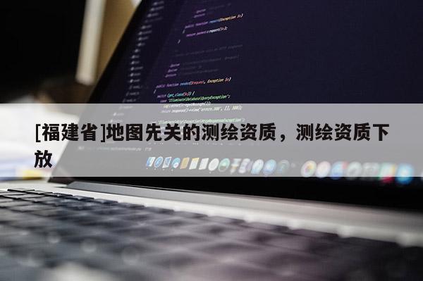 [福建省]地圖先關的測繪資質，測繪資質下放