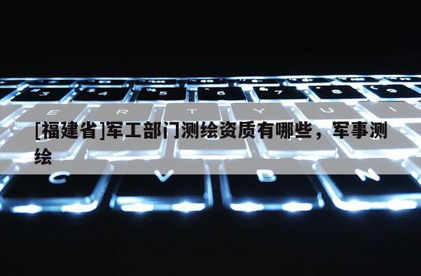 [福建省]軍工部門測(cè)繪資質(zhì)有哪些，軍事測(cè)繪