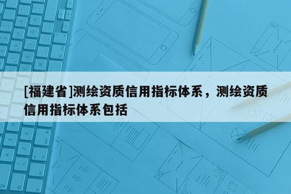 [福建省]測繪資質信用指標體系，測繪資質信用指標體系包括