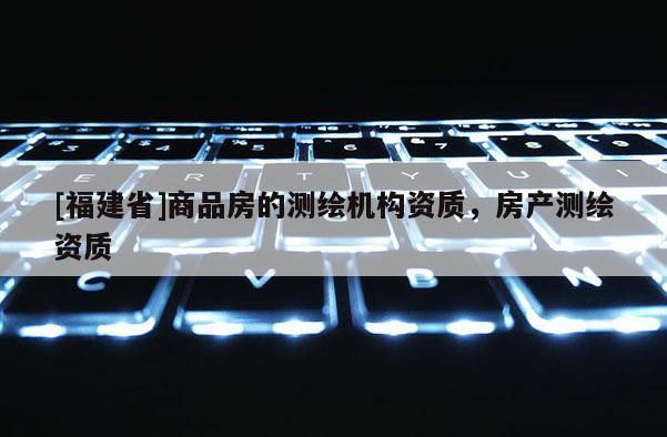 [福建省]商品房的測繪機構資質，房產測繪資質