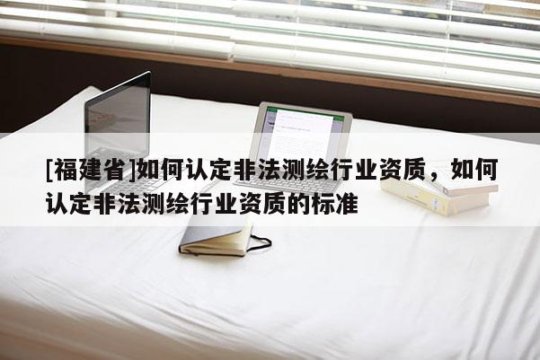 [福建省]如何認定非法測繪行業資質，如何認定非法測繪行業資質的標準