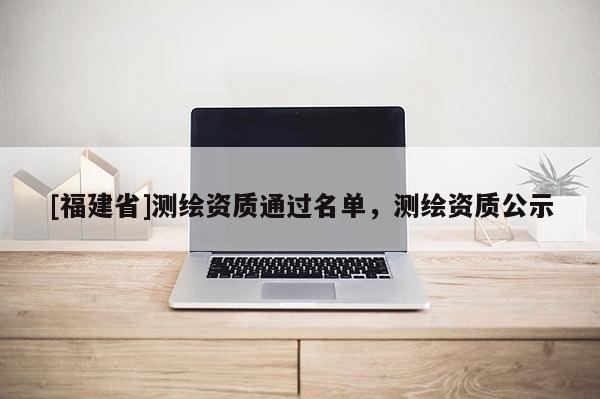 [福建省]測繪資質通過名單，測繪資質公示