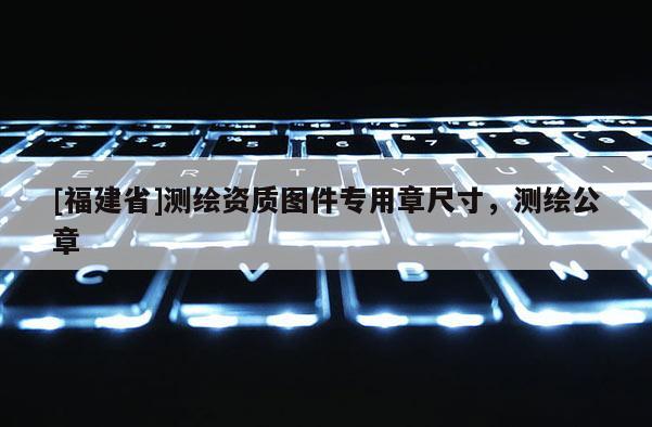 [福建省]測繪資質圖件專用章尺寸，測繪公章