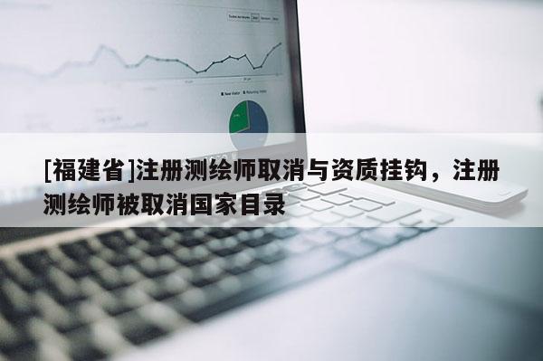 [福建省]注冊測繪師取消與資質(zhì)掛鉤，注冊測繪師被取消國家目錄