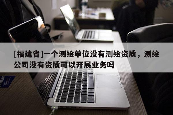 [福建省]一個測繪單位沒有測繪資質，測繪公司沒有資質可以開展業務嗎