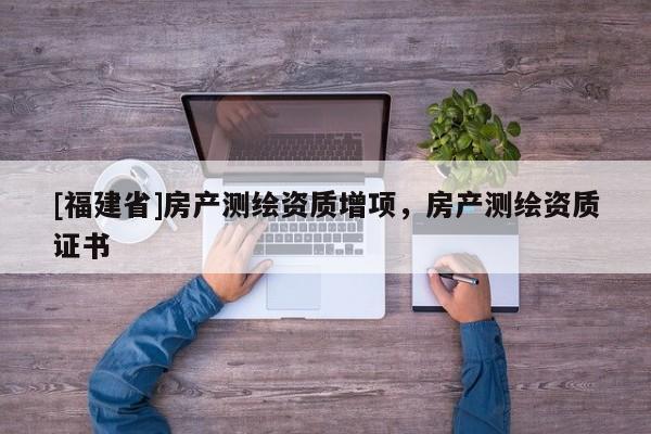[福建省]房產測繪資質增項，房產測繪資質證書