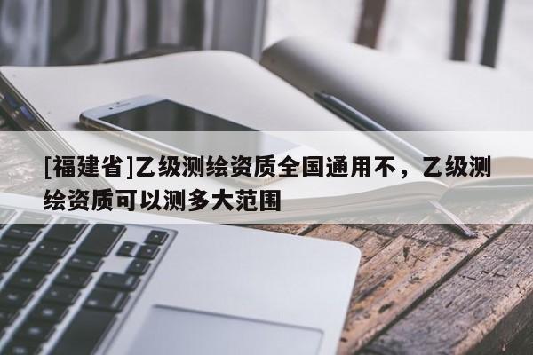 [福建省]乙級測繪資質全國通用不，乙級測繪資質可以測多大范圍