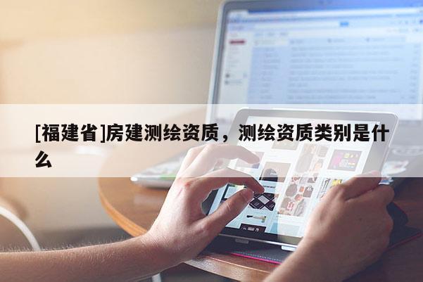 [福建省]房建測繪資質(zhì)，測繪資質(zhì)類別是什么