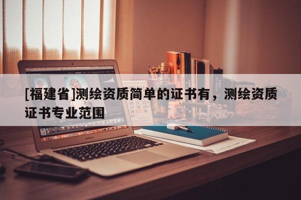 [福建省]測繪資質簡單的證書有，測繪資質證書專業范圍